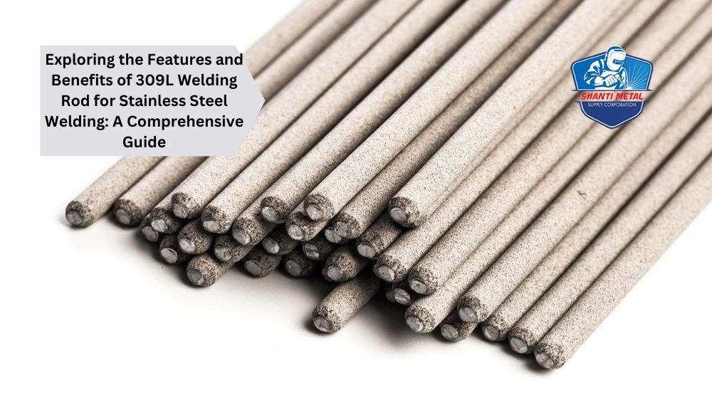 Exploring the Features and Benefits of 309L Welding Rod for Stainless Steel Welding: A Comprehensive Guide